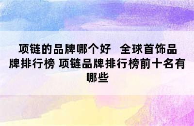 项链的品牌哪个好   全球首饰品牌排行榜 项链品牌排行榜前十名有哪些